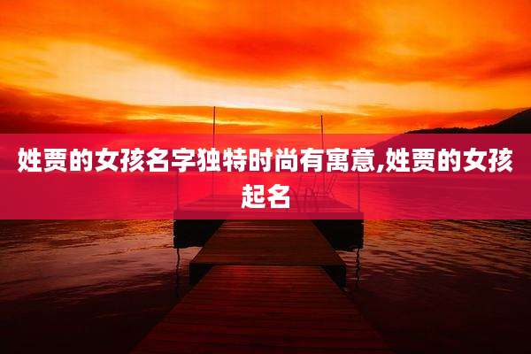 姓贾的女孩名字独特时尚有寓意,姓贾的女孩起名