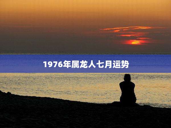 1976年属龙人七月运势
