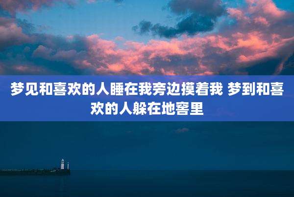 梦见和喜欢的人睡在我旁边摸着我 梦到和喜欢的人躲在地窖里