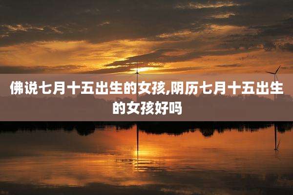 佛说七月十五出生的女孩,阴历七月十五出生的女孩好吗