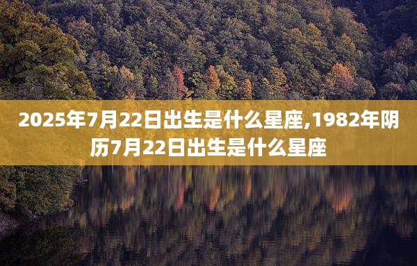 2025年7月22日出生是什么星座,1982年阴历7月22日出生是什么星座