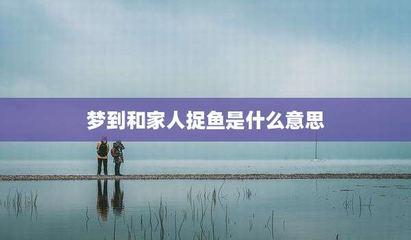 梦到和家人捉鱼是什么意思