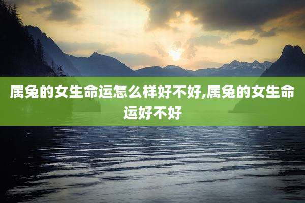 属兔的女生命运怎么样好不好,属兔的女生命运好不好