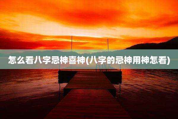 怎么看八字忌神喜神(八字的忌神用神怎看)