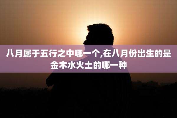 八月属于五行之中哪一个,在八月份出生的是金木水火土的哪一种