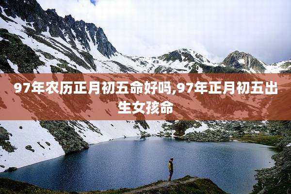 97年农历正月初五命好吗,97年正月初五出生女孩命