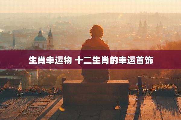生肖幸运物 十二生肖的幸运首饰