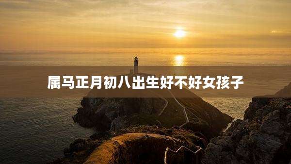 属马正月初八出生好不好女孩子