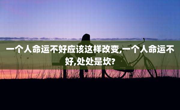 一个人命运不好应该这样改变,一个人命运不好,处处是坎?
