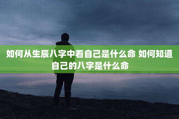 如何从生辰八字中看自己是什么命 如何知道自己的八字是什么命