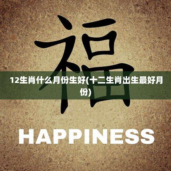 12生肖什么月份生好(十二生肖出生最好月份)