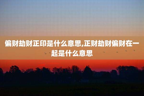 偏财劫财正印是什么意思,正财劫财偏财在一起是什么意思