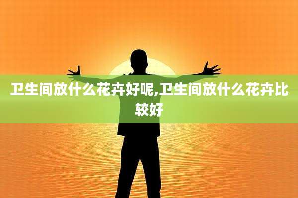 卫生间放什么花卉好呢,卫生间放什么花卉比较好