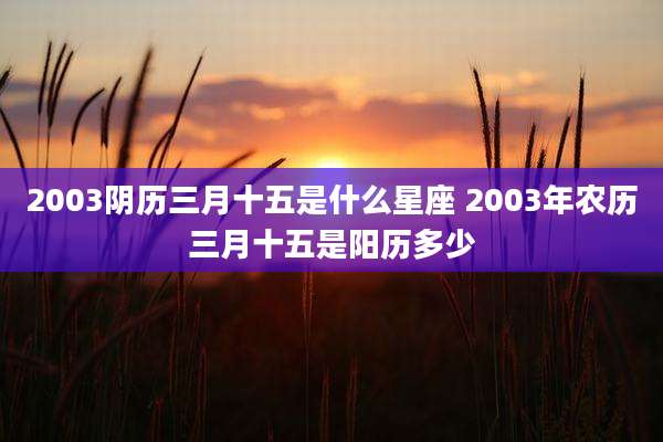 2003阴历三月十五是什么星座 2003年农历三月十五是阳历多少