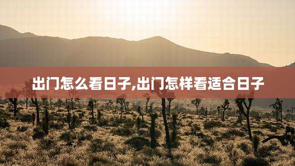 出门怎么看日子,出门怎样看适合日子