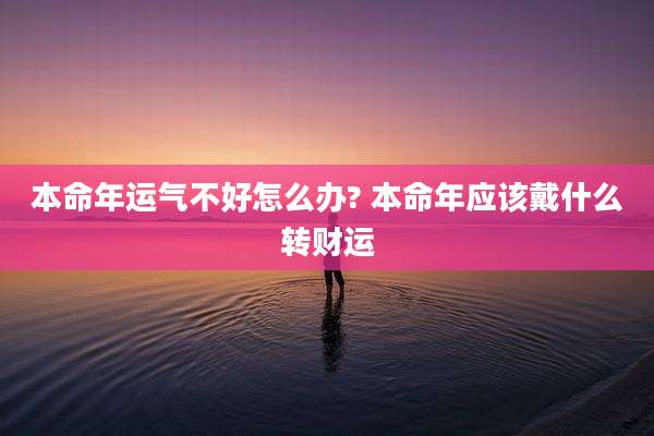 本命年运气不好怎么办? 本命年应该戴什么转财运