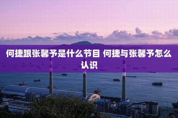 何捷跟张馨予是什么节目 何捷与张馨予怎么认识