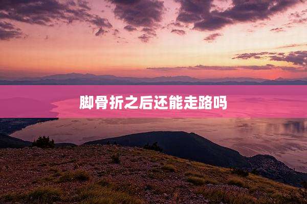 脚骨折之后还能走路吗