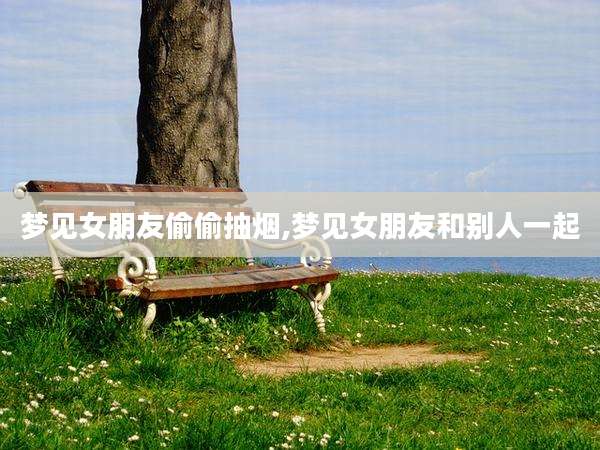 梦见女朋友偷偷抽烟,梦见女朋友和别人一起