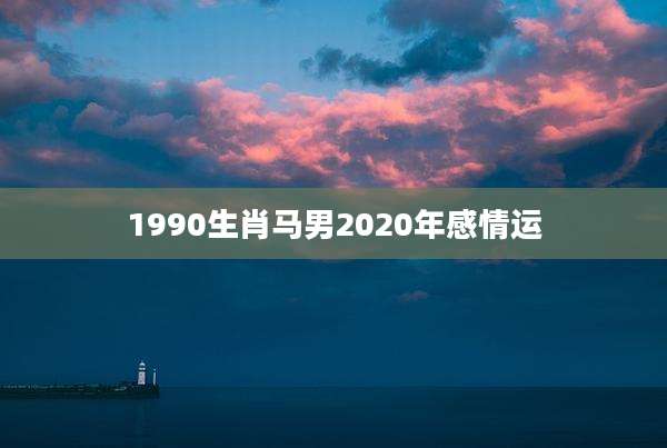 1990生肖马男2020年感情运