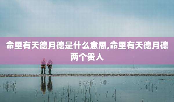 命里有天德月德是什么意思,命里有天德月德两个贵人
