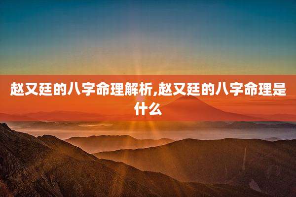 赵又廷的八字命理解析,赵又廷的八字命理是什么