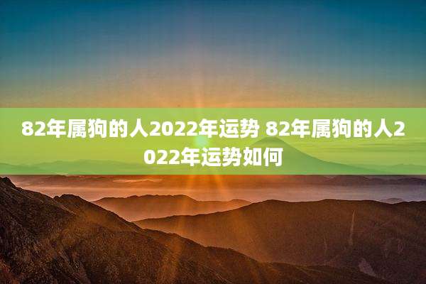 82年属狗的人2022年运势 82年属狗的人2022年运势如何