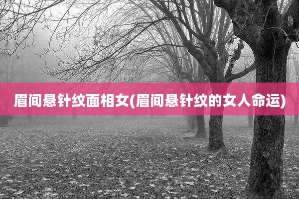 眉间悬针纹面相女(眉间悬针纹的女人命运)
