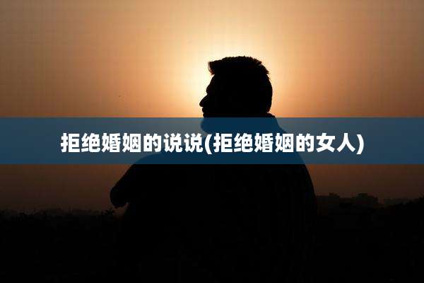拒绝婚姻的说说(拒绝婚姻的女人)