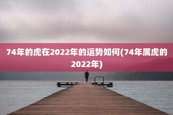 74年的虎在2022年的运势如何(74年属虎的2022年)