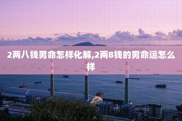 2两八钱男命怎样化解,2两8钱的男命运怎么样