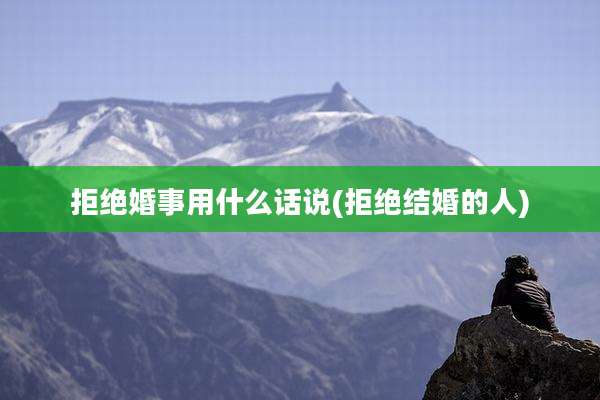 拒绝婚事用什么话说(拒绝结婚的人)