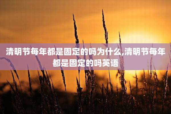 清明节每年都是固定的吗为什么,清明节每年都是固定的吗英语