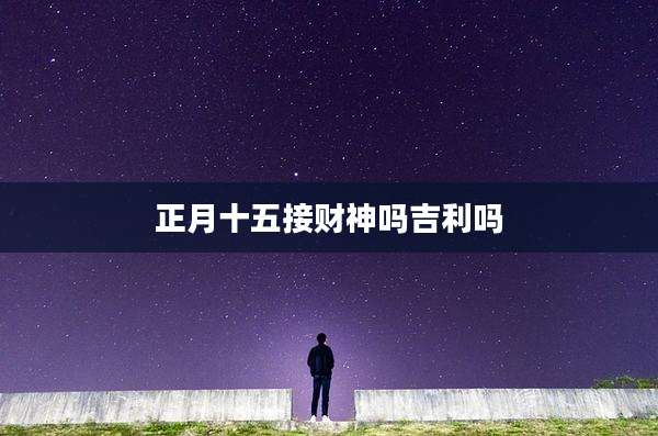正月十五接财神吗吉利吗