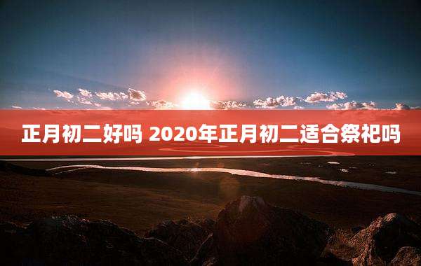 正月初二好吗 2020年正月初二适合祭祀吗