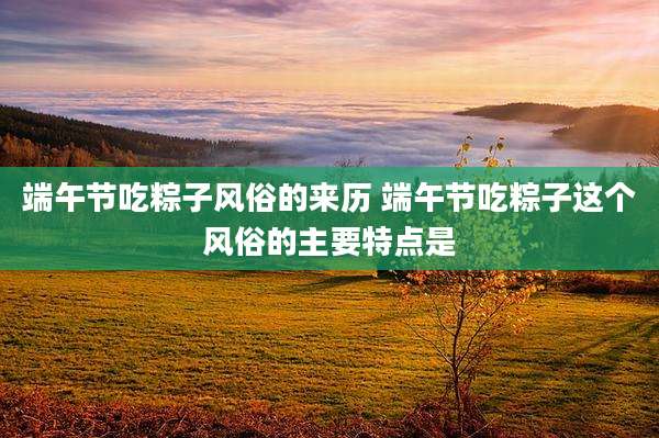 端午节吃粽子风俗的来历 端午节吃粽子这个风俗的主要特点是