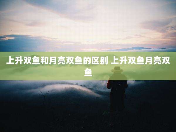 上升双鱼和月亮双鱼的区别 上升双鱼月亮双鱼
