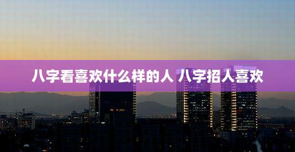 八字看喜欢什么样的人 八字招人喜欢