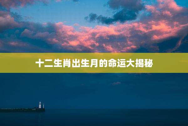 十二生肖出生月的命运大揭秘