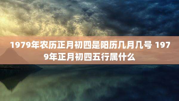 1979年农历正月初四是阳历几月几号 1979年正月初四五行属什么