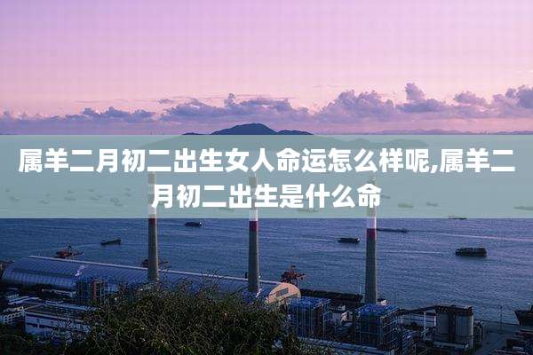 属羊二月初二出生女人命运怎么样呢,属羊二月初二出生是什么命