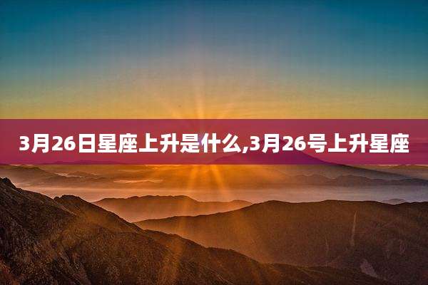 3月26日星座上升是什么,3月26号上升星座