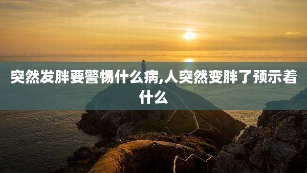 突然发胖要警惕什么病,人突然变胖了预示着什么