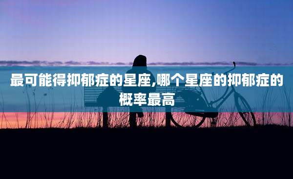 最可能得抑郁症的星座,哪个星座的抑郁症的概率最高
