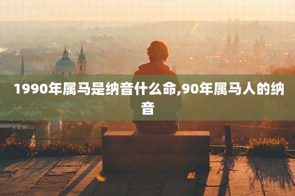 1990年属马是纳音什么命,90年属马人的纳音