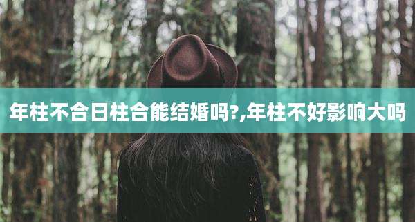 年柱不合日柱合能结婚吗?,年柱不好影响大吗
