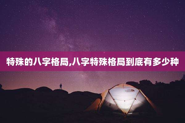 特殊的八字格局,八字特殊格局到底有多少种