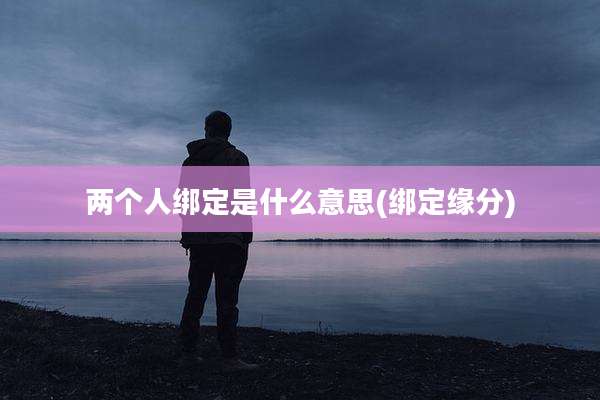 两个人绑定是什么意思(绑定缘分)