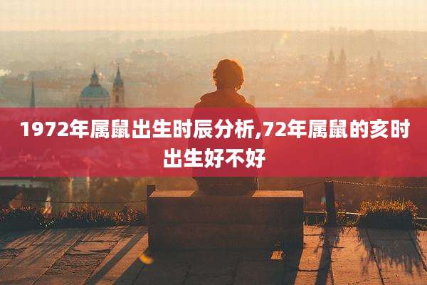 1972年属鼠出生时辰分析,72年属鼠的亥时出生好不好