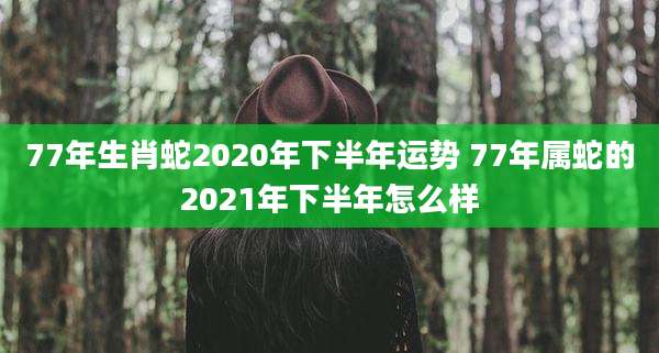 77年生肖蛇2020年下半年运势 77年属蛇的2021年下半年怎么样
